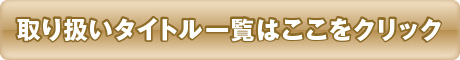 取り扱いタイトル一覧はここをクリック